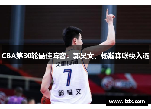 CBA第30轮最佳阵容:郭昊文、杨瀚森联袂入选